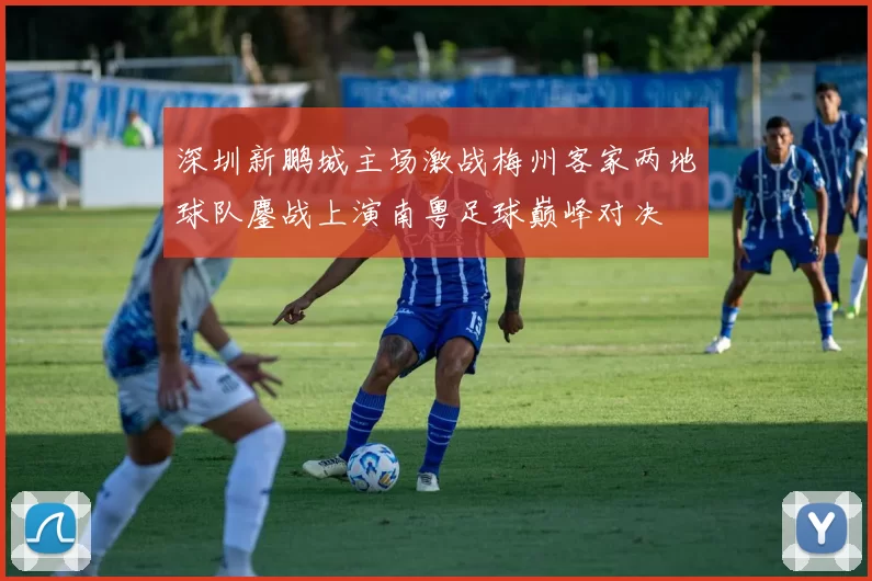深圳新鹏城主场激战梅州客家两地球队鏖战上演南粤足球巅峰对决