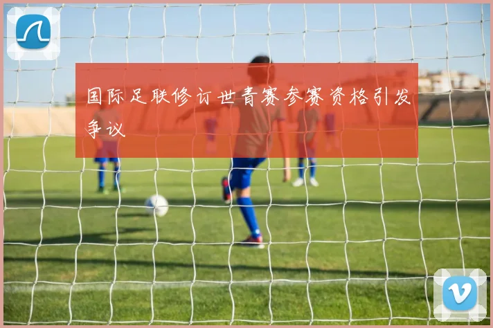 国际足联修订世青赛参赛资格引发争议