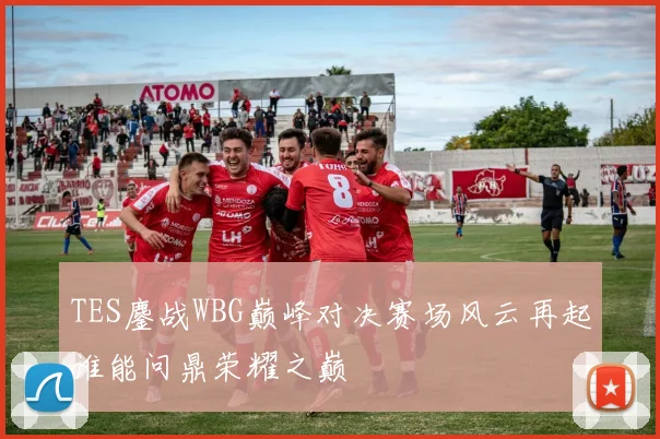 TES鏖战WBG巅峰对决赛场风云再起谁能问鼎荣耀之巅