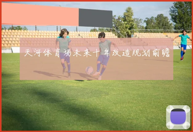 天河体育场未来十年改造规划前瞻
