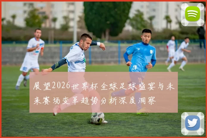 展望2026世界杯全球足球盛宴与未来赛场变革趋势分析深度洞察
