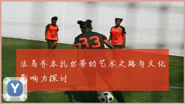 法乌齐本扎尔蒂的艺术之路与文化影响力探讨