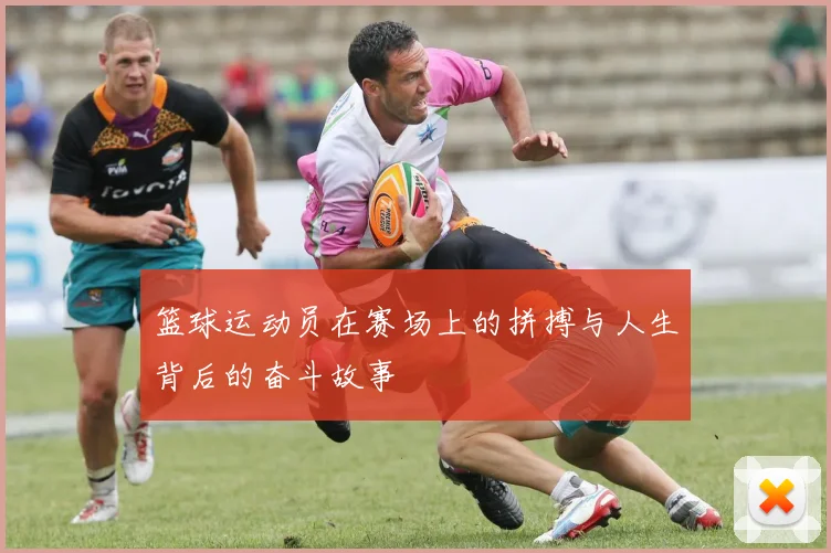 篮球运动员在赛场上的拼搏与人生背后的奋斗故事