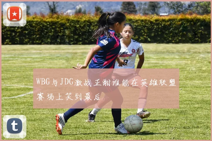 WBG与JDG激战正酣谁能在英雄联盟赛场上笑到最后