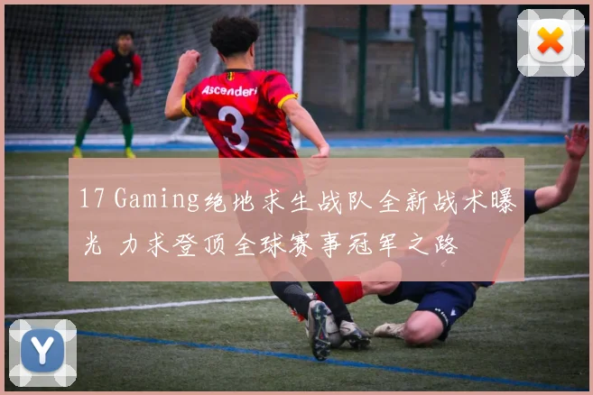 17 Gaming绝地求生战队全新战术曝光 力求登顶全球赛事冠军之路