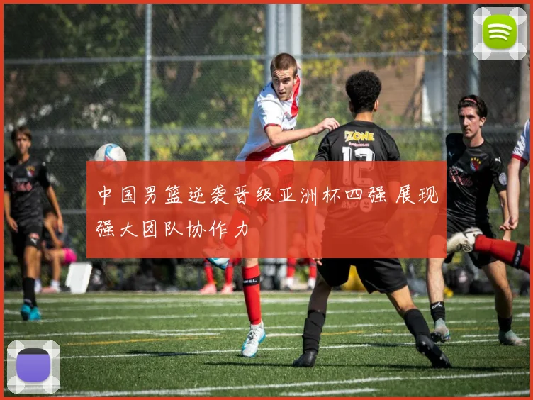 中国男篮逆袭晋级亚洲杯四强 展现强大团队协作力