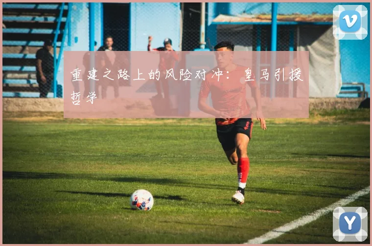 重建之路上的风险对冲：皇马引援哲学