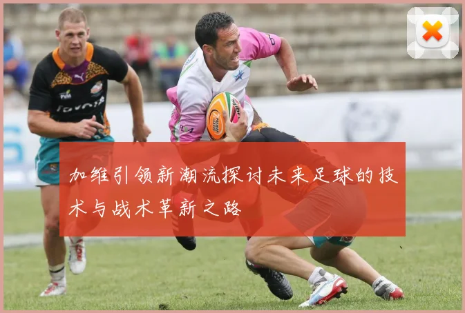 加维引领新潮流探讨未来足球的技术与战术革新之路