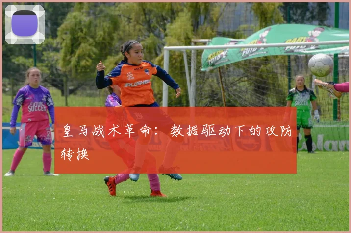 皇马战术革命：数据驱动下的攻防转换