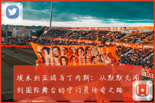 埃米利亚诺马丁内斯：从默默无闻到国际舞台的守门员传奇之路