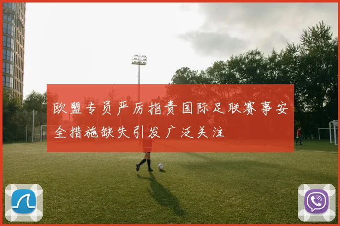 欧盟专员严厉指责国际足联赛事安全措施缺失引发广泛关注
