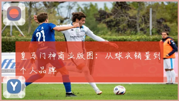 皇马门神商业版图：从球衣销量到个人品牌