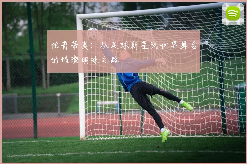 帕普蒂奥：从足球新星到世界舞台的璀璨明珠之路