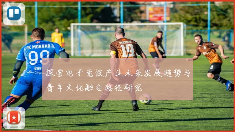 探索电子竞技产业未来发展趋势与青年文化融合路径研究