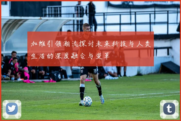 加维引领潮流探讨未来科技与人类生活的深度融合与变革