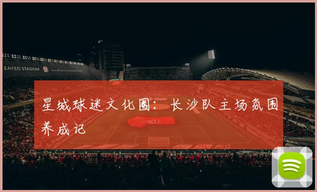 星城球迷文化圈：长沙队主场氛围养成记