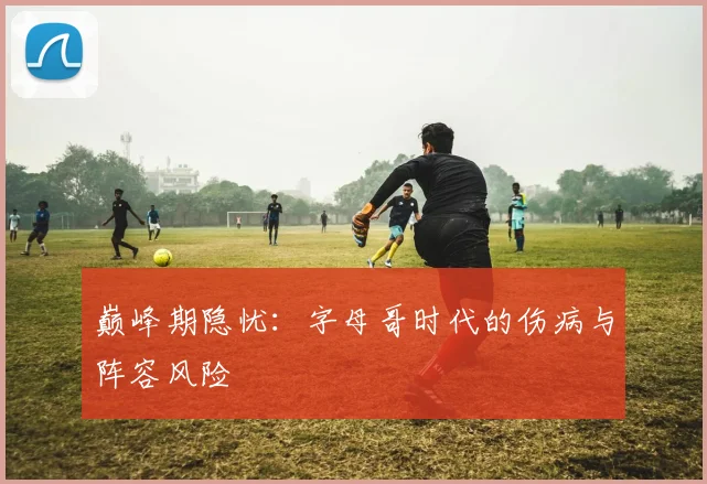 巅峰期隐忧：字母哥时代的伤病与阵容风险