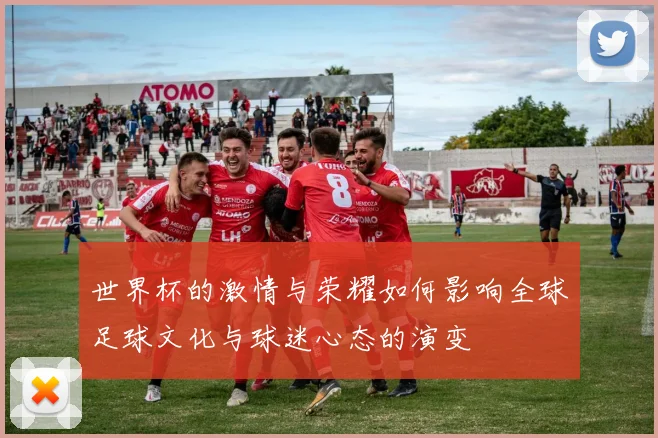 世界杯的激情与荣耀如何影响全球足球文化与球迷心态的演变