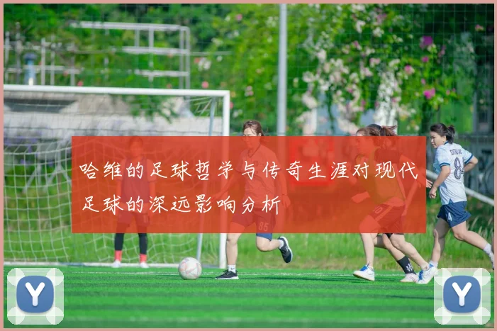 哈维的足球哲学与传奇生涯对现代足球的深远影响分析