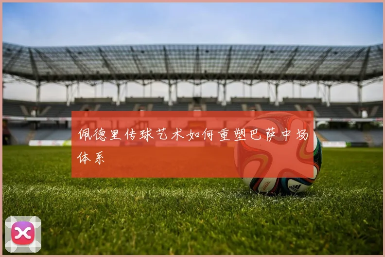 佩德里传球艺术如何重塑巴萨中场体系