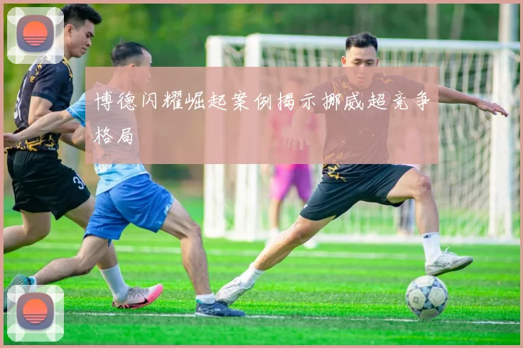 博德闪耀崛起案例揭示挪威超竞争格局