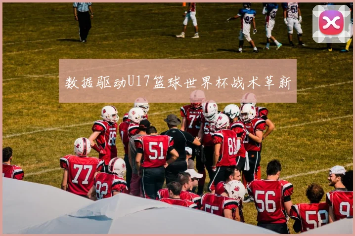 数据驱动U17篮球世界杯战术革新