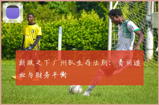 新政之下广州队生存法则：青训造血与财务平衡